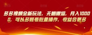 多多视频全新玩法，无脑搬运，月入10000，可以多账号批量操作，收益会更多【揭秘】-大东资源库