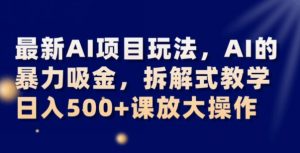 最新AI项目玩法，AI的暴力吸金，拆解式教学，日入500+可放大操作【揭秘】-大东资源库