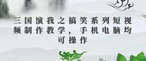 三国演我之搞笑系列短视频制作教学，手机电脑均可操作-大东资源库