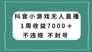抖音小游戏无人直播，不违规不封号1周收益7000+，官方流量扶持【揭秘】-大东资源库