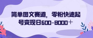 简单图文赛道，零粉快速起号变现日600-8000＋-大东资源库