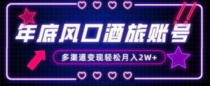 年底大风口旅游赛道酒旅账号，多渠道变现，小白也能月入2W+【揭秘】-大东资源库