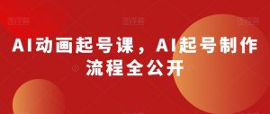 AI动画起号课，AI起号制作流程全公开-大东资源库
