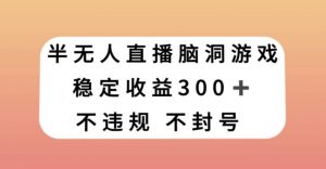 半无人直播脑洞小游戏，每天收入300+，保姆式教学小白轻松上手【揭秘】-大东资源库