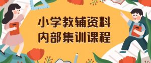 小学教辅资料，内部集训保姆级教程，私域一单收益29-129（教程+资料）-大东资源库