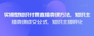 实操型知识付费直播卖课方法，知识主播卖课成交公式，知识主播孵化-大东资源库