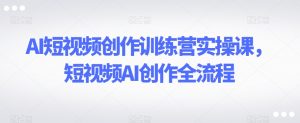 AI短视频创作训练营实操课，短视频AI创作全流程-大东资源库