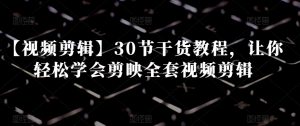 【视频剪辑】30节干货教程，让你轻松学会剪映全套视频剪辑-大东资源库