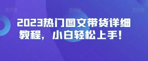 2023热门图文带货详细教程，小白轻松上手！-大东资源库