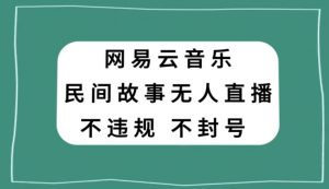 网易云民间故事无人直播，零投入低风险、人人可做【揭秘】-大东资源库