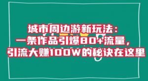 城市周边游新玩法：一条作品引爆80+流量，引流大赚100W的秘诀在这里【揭秘】-大东资源库