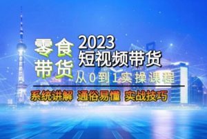 2023短视频带货-零食赛道，从0-1实操课程，系统讲解实战技巧-大东资源库