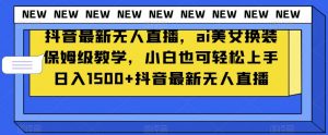 抖音最新无人直播，ai美女换装保姆级教学，小白也可轻松上手日入1500+【揭秘】-大东资源库
