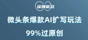 微头条爆款AI扩写玩法，99%过原创-大东资源库