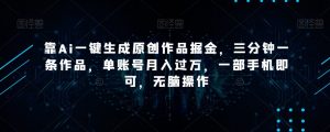 靠Ai一键生成原创作品掘金，三分钟一条作品，单账号月入过万，一部手机即可，无脑操作【揭秘】-大东资源库