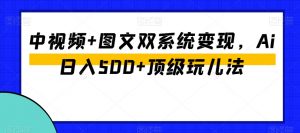 中视频+图文双系统变现，Ai日入500+顶级玩儿法-大东资源库