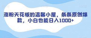 涨粉天花板的温馨小屋，条条原创爆款，小白也能日入1000+【揭秘】-大东资源库