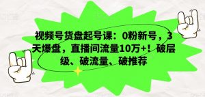 视频号货盘起号课：0粉新号，3天爆盘，直播间流量10万+！破层级、破流量、破推荐-大东资源库