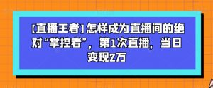 【直播王者】怎样成为直播间的绝对“掌控者”，第1次直播，当日变现2万-大东资源库