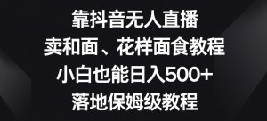 靠抖音无人直播，卖和面、花样面试教程，小白也能日入500+，落地保姆级教程【揭秘】-大东资源库