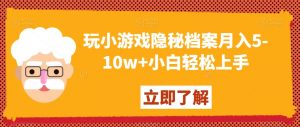 玩小游戏隐秘档案月入5-10w+小白轻松上手【揭秘】-大东资源库
