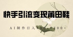 快手引流变现莆田鞋，AI制作日入400+【揭秘】-大东资源库