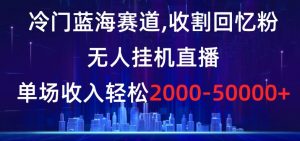 冷门蓝海赛道，收割回忆粉，无人挂机直播，单场收入轻松2000-5w+【揭秘】-大东资源库