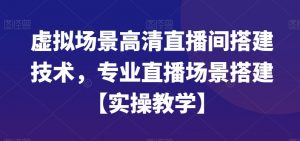虚拟场景高清直播间搭建技术，专业直播场景搭建【实操教学】-大东资源库
