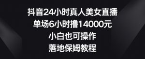 抖音24小时真人美女直播，单场6小时撸14000元，小白也可操作，落地保姆教程【揭秘】-大东资源库