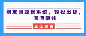 朋友圈变现系统，轻松出货，潇洒赚钱-大东资源库
