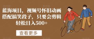 蓝海项目，视频号怀旧动画搭配搞笑段子，只要会剪辑轻松日入500+【揭秘】-大东资源库