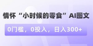 情怀“小时候的零食”AI图文，0门槛，0投入，日入300+【揭秘】-大东资源库