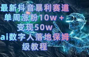 最新抖音暴利赛道，单周涨粉10w＋变现50w的ai数字人落地保姆级教程【揭秘】-大东资源库