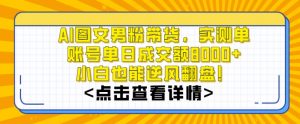 AI图文男粉带货，实测单账号单天成交额8000+，最关键是操作简单，小白看了也能上手【揭秘】-大东资源库