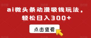 ai微头条动漫吸钱玩法，轻松日入300+【揭秘】-大东资源库