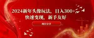 2024新年头像玩法，日入300+，快速变现，新手友好【揭秘】-大东资源库