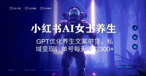 小红书AI女士养生，GPT优化养生文案带货，私域变现，单号每天收益300+【揭秘】-大东资源库