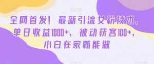 全网首发！最新引流女粉技术，单日收益1000+，被动获客100+，小白在家就能做【揭秘】-大东资源库