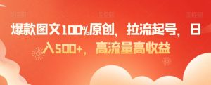 爆款图文100%原创，拉流起号，日入500+，高流量高收益【揭秘】-大东资源库
