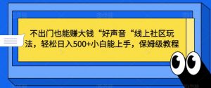 不出门也能赚大钱“好声音“线上社区玩法，轻松日入500+小白能上手，保姆级教程【揭秘】-大东资源库