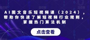 AI图文音乐短视频课（2024）,帮助你快速了解短视频行业规则，掌握热门算法机制-大东资源库