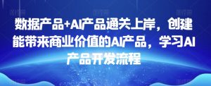 数据产品+AI产品通关上岸，创建能带来商业价值的AI产品，学习AI产品开发流程-大东资源库