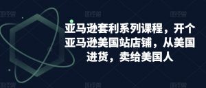 亚马逊套利系列课程，开个亚马逊美国站店铺，从美国进货，卖给美国人-大东资源库