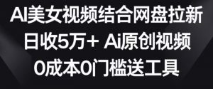 AI美女视频结合网盘拉新，日收5万+两分钟一条Ai原创视频，0成本0门槛送工具【揭秘】-大东资源库