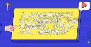 【AI冷知识带货项目】2024零基础玩转AI冷知识视频带货，单号日入659+，保姆级教学【揭秘】-大东资源库