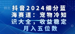 抖音2024细分蓝海赛道:宠物冷知识大全,收益稳定,月入五位数【揭秘】-大东资源库