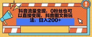 抖音流量变现，0粉丝也可以直接变现，抖音图文新玩法，日入200+【揭秘】-大东资源库