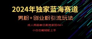 2024年独家蓝海赛道，成人用品单日卖货变现4W+，男粉+创业粉引流玩法，不愁搞不到流量【揭秘】-大东资源库