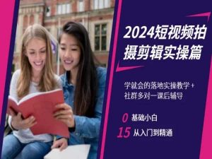 2024短视频拍摄剪辑实操篇，学就会的落地实操教学，基础小白从入门到精通-大东资源库