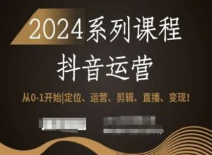 2024抖音运营全套系列课程，从0-1开始，定位、运营、剪辑、直播、变现！-大东资源库